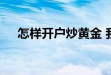 怎样开户炒黄金 我想炒黄金去哪里开户