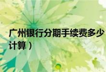 广州银行分期手续费多少（广州银行信用卡的分期利息怎么计算）
