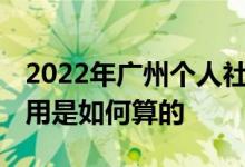 2022年广州个人社保一个月交多少钱 社保费用是如何算的 