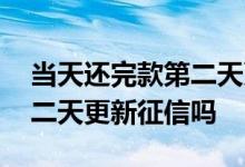 当天还完款第二天更新征信吗 当天还完款第二天更新征信吗