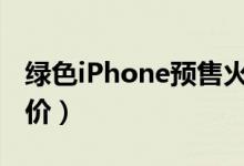 绿色iPhone预售火爆（绿色版苹果11系列涨价）