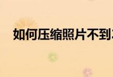 如何压缩照片不到200k（如何压缩照片）