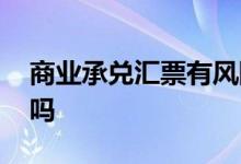 商业承兑汇票有风险吗 商业承兑汇票风险大吗