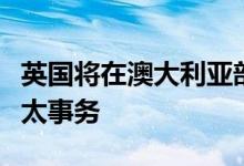 英国将在澳大利亚部署核潜艇方便英军介入西太事务