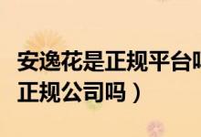 安逸花是正规平台吗需要什么条件（安逸花是正规公司吗）