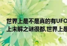 世界上是不是真的有UFO（世界上是否真有UFO存在?世界上未解之谜很都,世界上是否存在UFO呢?）