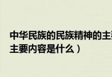 中华民族的民族精神的主要内容是（中华民族的民族精神的主要内容是什么）