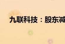 九联科技：股东减持股份比例合计达1%