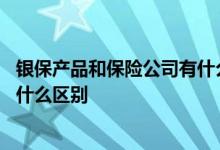 银保产品和保险公司有什么区别 银保产品和保险公司产品有什么区别