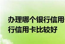 办理哪个银行信用卡额度比较高 办理什么银行信用卡比较好