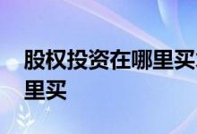 股权投资在哪里买才正规 个人股权投资在哪里买