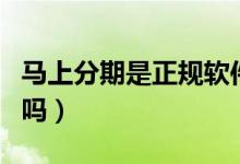 马上分期是正规软件吗（马上分期是正规公司吗）