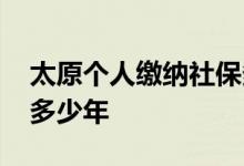 太原个人缴纳社保多少岁退休 太原社保要交多少年 