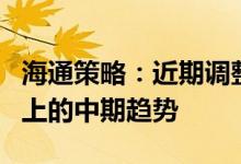 海通策略：近期调整性质是倒春寒不改反转向上的中期趋势
