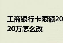 工商银行卡限额20万怎么操作 工商银行限额20万怎么改