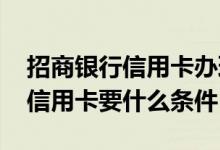 招商银行信用卡办理有什么条件吗 招商银行信用卡要什么条件