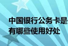 中国银行公务卡是什么 请问中国银行公务卡有哪些使用好处