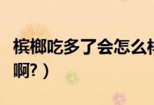 槟榔吃多了会怎么样啊（槟榔吃多了会怎么样啊?）