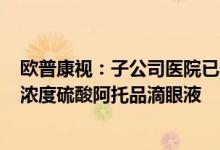 欧普康视：子公司医院已于7月16日暂停互联网诊疗开具低浓度硫酸阿托品滴眼液