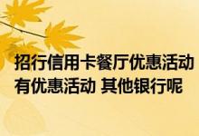 招行信用卡餐厅优惠活动 招行信用卡周六日在那些餐厅消费有优惠活动 其他银行呢