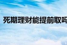 死期理财能提前取吗 死期理财赎回需要多久
