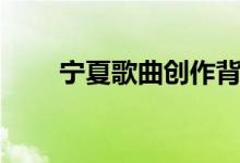 宁夏歌曲创作背景（宁夏歌词介绍）