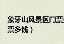 象牙山风景区门票多少钱一张?（象牙山村门票多钱）