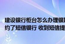 建设银行柜台怎么办理银期签约 建设银行：我的主附卡都签约了短信银行 收到短信提醒情况是怎样
