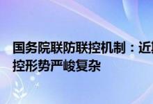 国务院联防联控机制：近期本土疫情多点散发、多地频发防控形势严峻复杂