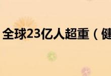 全球23亿人超重（健康中国概念股票有哪些）
