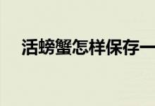 活螃蟹怎样保存一晚（活螃蟹怎样保存）