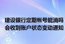 建设银行定期帐号能消吗 建设银行：我的定期账户什么时候会收到账户状态变动通知
