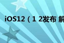 iOS12（1 2发布 解决修复新iPhone系统）