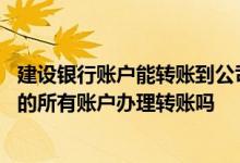 建设银行账户能转账到公司账户吗 建设银行：我可以向企业的所有账户办理转账吗