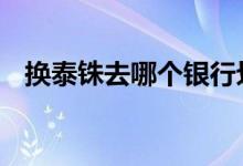 换泰铢去哪个银行划算 换泰铢去哪个银行