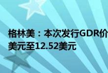 格林美：本次发行GDR价格区间初步确定为每份GDR12.16美元至12.52美元