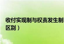 收付实现制与权责发生制区别（收付实现制与权责发生制的区别）