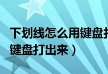 下划线怎么用键盘打出来手机（下划线怎么用键盘打出来）