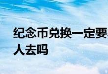 纪念币兑换一定要本人吗 纪念币兑换必须本人去吗