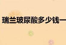 瑞兰玻尿酸多少钱一支（玻尿酸有什么好处）