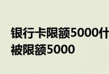 银行卡限额5000什么意思 为什么银行卡突然被限额5000