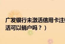 广发银行未激活信用卡注销（广州银行信用卡办理下来不激活可以销户吗？）