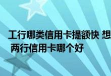 工行哪类信用卡提额快 想问问工行和建行信用卡哪个好提额 两行信用卡哪个好