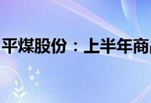 平煤股份：上半年商品煤销量同比增长1.25%