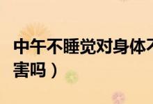 中午不睡觉对身体不好（中午不睡觉对身体有害吗）