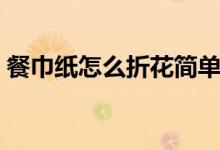 餐巾纸怎么折花简单折法（餐巾纸怎么折花）