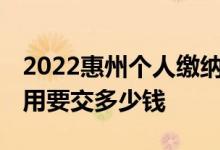 2022惠州个人缴纳社保的比例是多少 社保费用要交多少钱 
