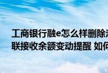 工商银行融e怎么样删除汇款记录 工商银行：不想通过融e联接收余额变动提醒 如何恢复使用短信