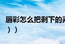 唇彩怎么把剩下的弄出来（唇彩怎么用（图文））