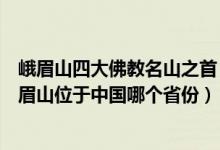 峨眉山四大佛教名山之首（“中国四大佛教名山”之一的峨眉山位于中国哪个省份）